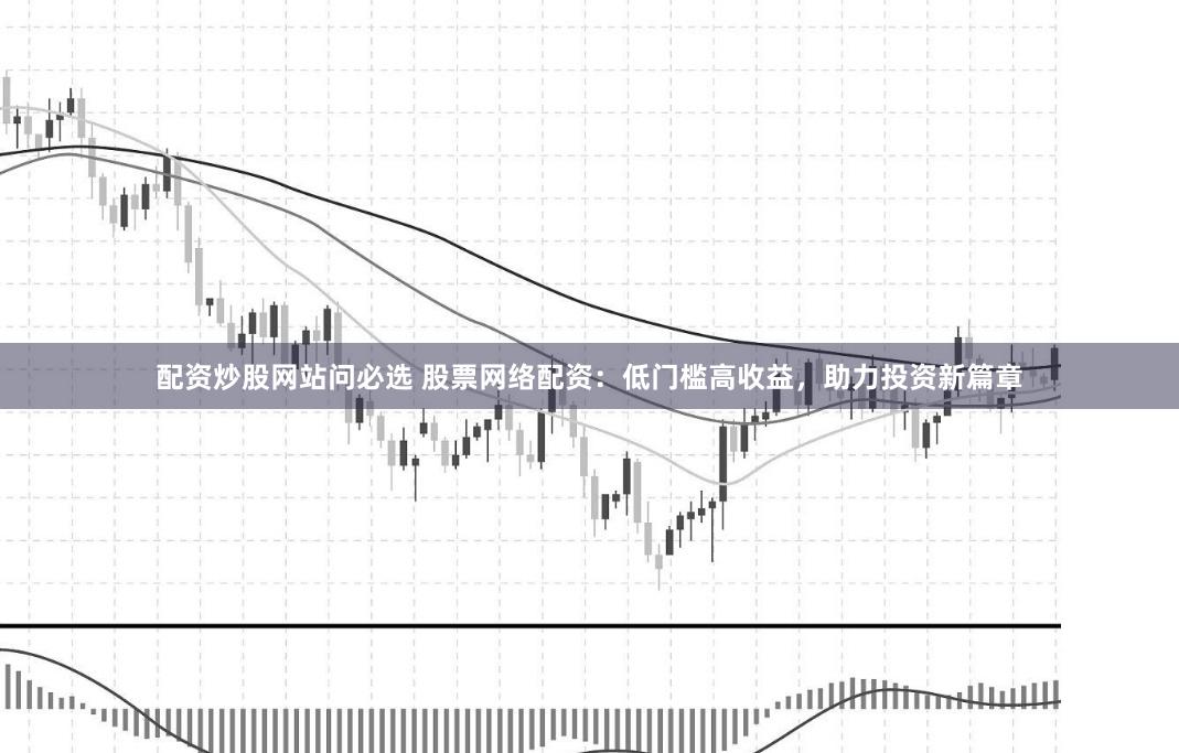 配资炒股网站问必选 股票网络配资：低门槛高收益，助力投资新篇章