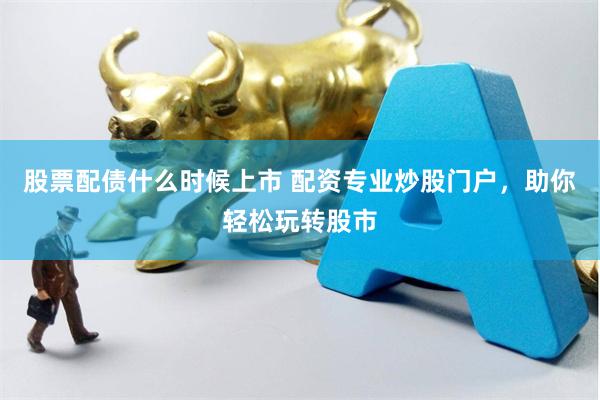 股票配债什么时候上市 配资专业炒股门户，助你轻松玩转股市