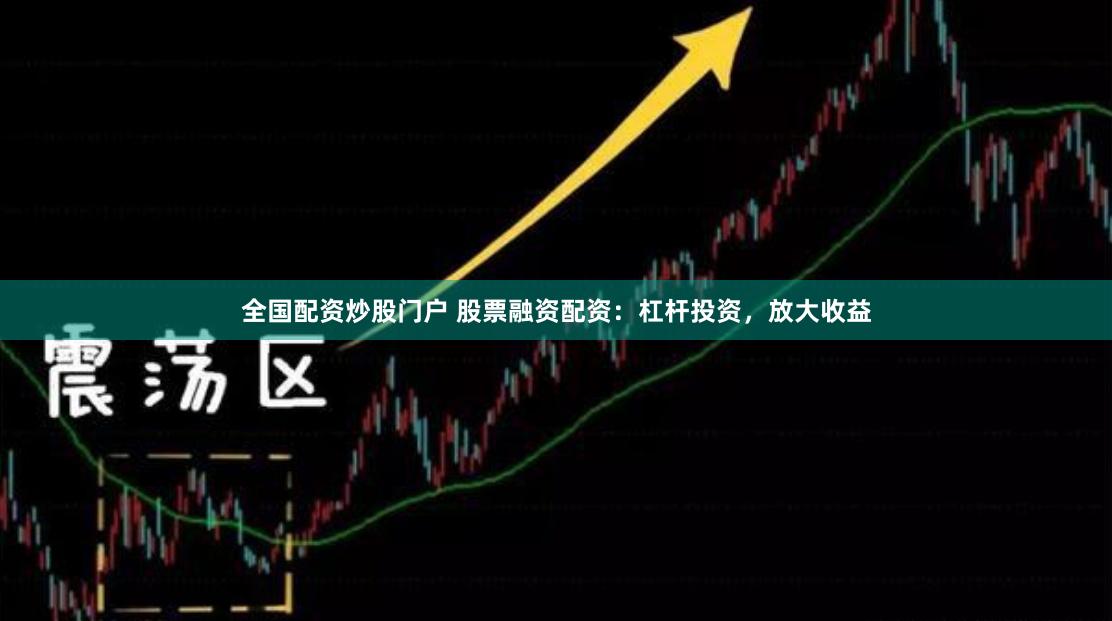 全国配资炒股门户 股票融资配资：杠杆投资，放大收益