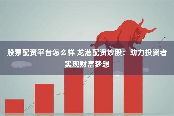 股票配资平台怎么样 龙港配资炒股：助力投资者实现财富梦想