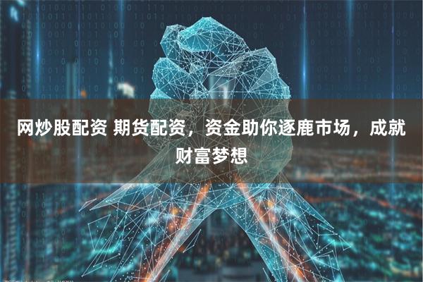 网炒股配资 期货配资，资金助你逐鹿市场，成就财富梦想