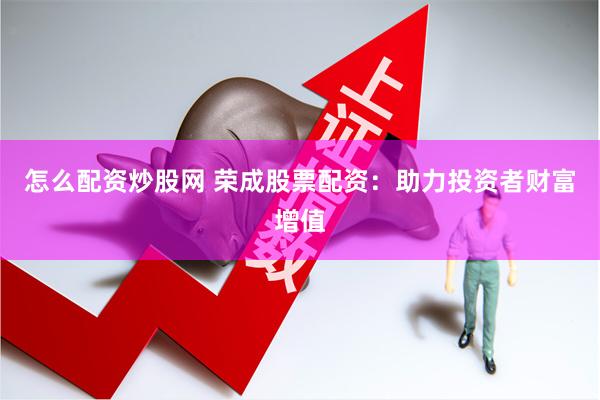 怎么配资炒股网 荣成股票配资：助力投资者财富增值