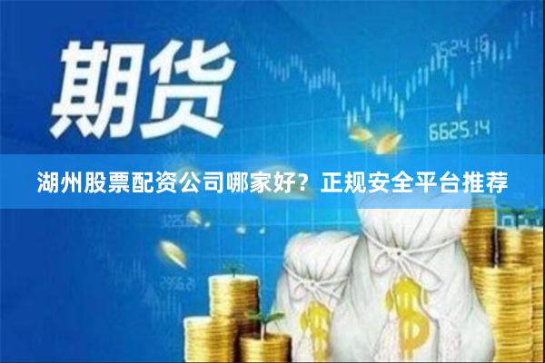 湖州股票配资公司哪家好?正规安全平台推荐