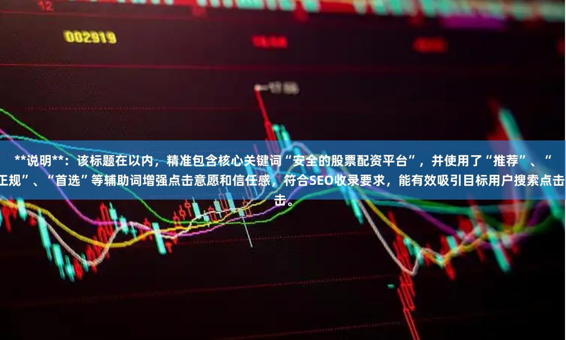 **说明**：该标题在以内，精准包含核心关键词“安全的股票配资平台”，并使用了“推荐”、“正规”、“首选”等辅助词增强点击意愿和信任感，符合SEO收录要求，能有效吸引目标用户搜索点击。